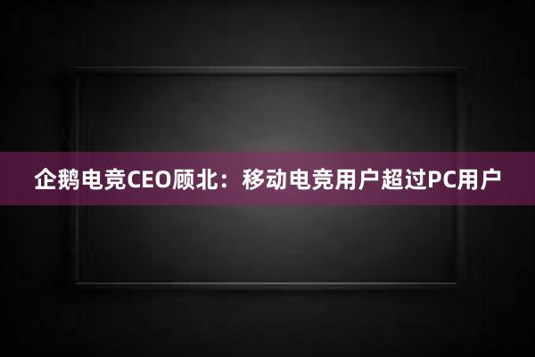 企鹅电竞CEO顾北：移动电竞用户超过PC用户