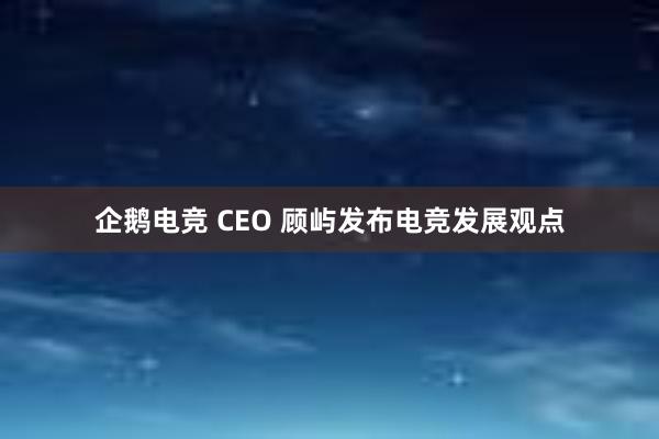 企鹅电竞 CEO 顾屿发布电竞发展观点