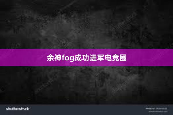 余神fog成功进军电竞圈