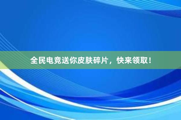 全民电竞送你皮肤碎片，快来领取！