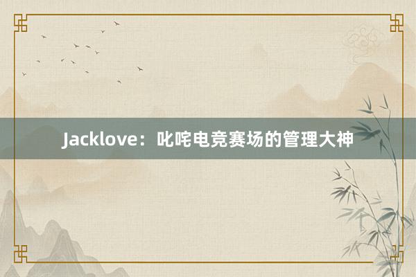 Jacklove：叱咤电竞赛场的管理大神