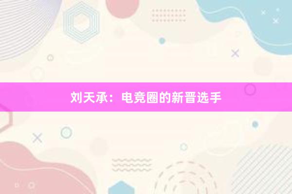 刘天承：电竞圈的新晋选手