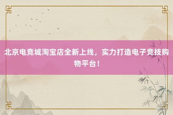 北京电竞城淘宝店全新上线，实力打造电子竞技购物平台！