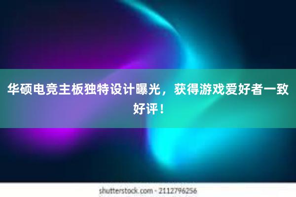 华硕电竞主板独特设计曝光，获得游戏爱好者一致好评！