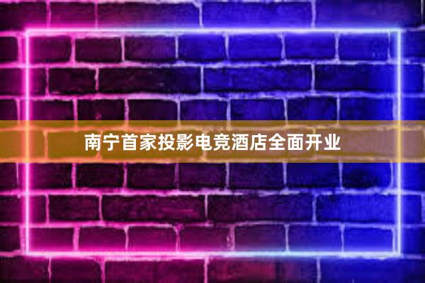 南宁首家投影电竞酒店全面开业