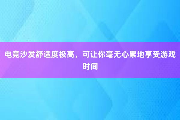 电竞沙发舒适度极高，可让你毫无心累地享受游戏时间