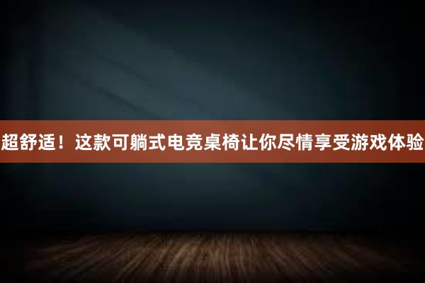 超舒适！这款可躺式电竞桌椅让你尽情享受游戏体验