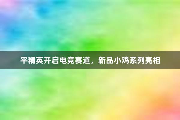 平精英开启电竞赛道，新品小鸡系列亮相