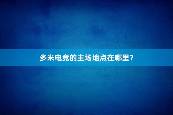 多米电竞的主场地点在哪里？