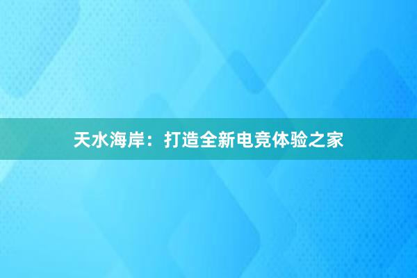 天水海岸：打造全新电竞体验之家