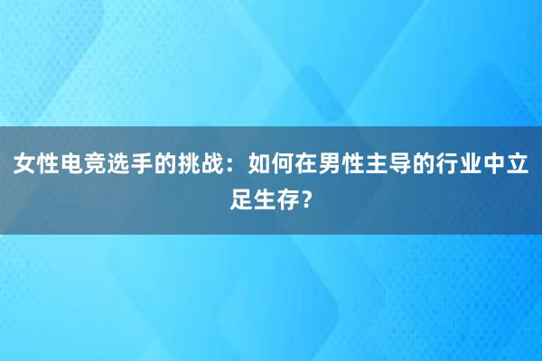 女性电竞选手的挑战：如何在男性主导的行业中立足生存？