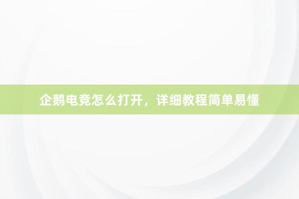 企鹅电竞怎么打开，详细教程简单易懂