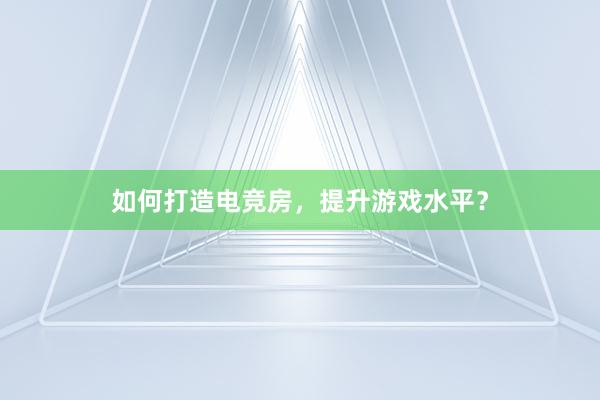 如何打造电竞房，提升游戏水平？