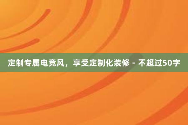 定制专属电竞风，享受定制化装修 - 不超过50字