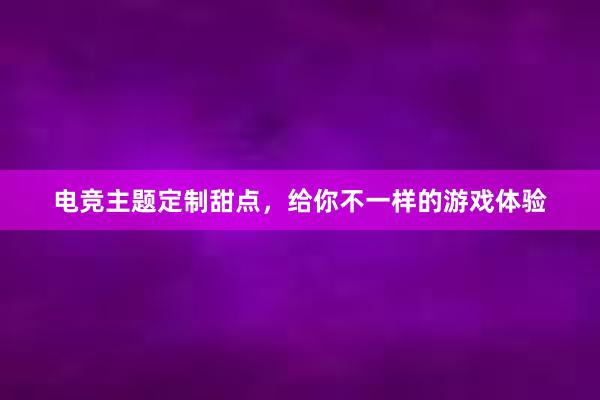 电竞主题定制甜点，给你不一样的游戏体验