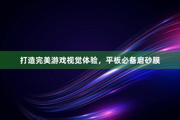 打造完美游戏视觉体验，平板必备磨砂膜