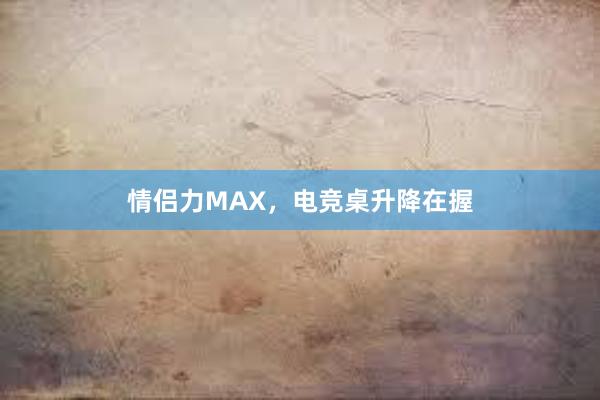 情侣力MAX，电竞桌升降在握