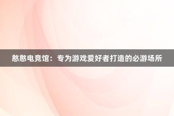 憨憨电竞馆：专为游戏爱好者打造的必游场所