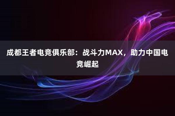 成都王者电竞俱乐部：战斗力MAX，助力中国电竞崛起