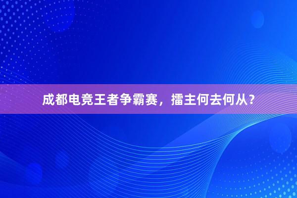 成都电竞王者争霸赛，擂主何去何从？