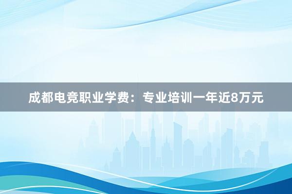 成都电竞职业学费：专业培训一年近8万元