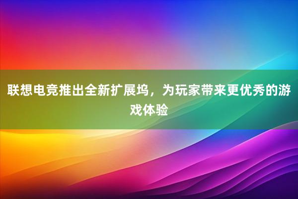 联想电竞推出全新扩展坞，为玩家带来更优秀的游戏体验