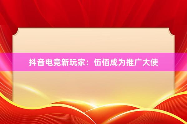 抖音电竞新玩家：伍佰成为推广大使