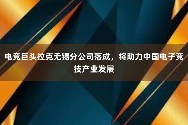 电竞巨头拉克无锡分公司落成，将助力中国电子竞技产业发展