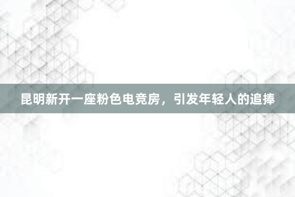 昆明新开一座粉色电竞房，引发年轻人的追捧