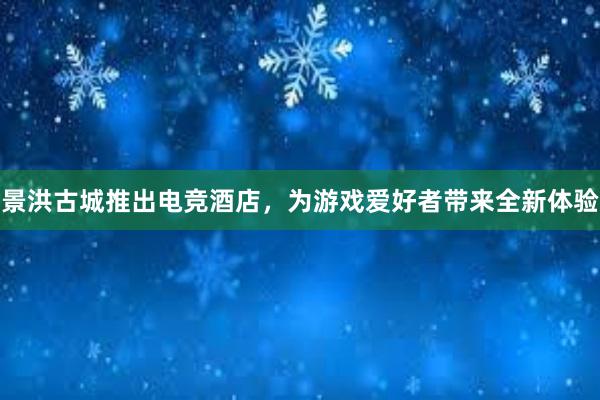 景洪古城推出电竞酒店，为游戏爱好者带来全新体验