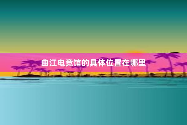 曲江电竞馆的具体位置在哪里