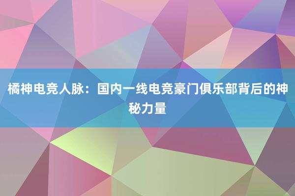 橘神电竞人脉：国内一线电竞豪门俱乐部背后的神秘力量