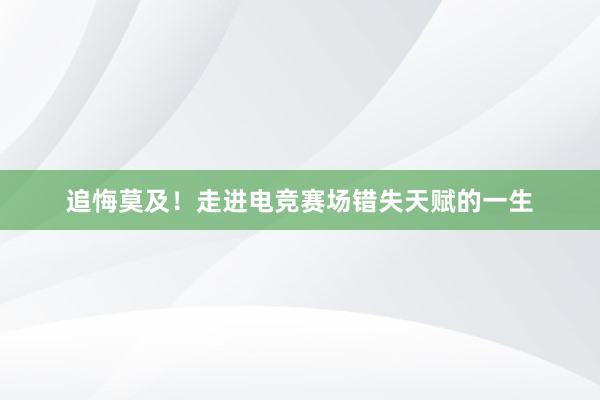 追悔莫及！走进电竞赛场错失天赋的一生