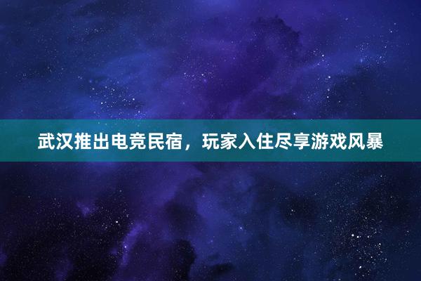 武汉推出电竞民宿，玩家入住尽享游戏风暴