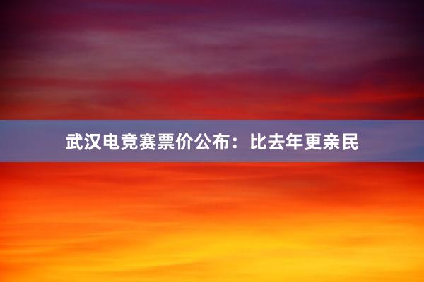 武汉电竞赛票价公布：比去年更亲民