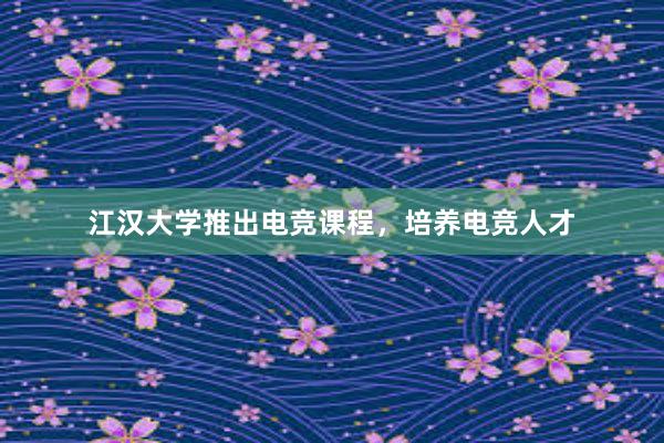 江汉大学推出电竞课程，培养电竞人才