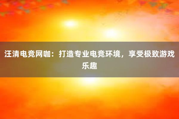 汪清电竞网咖：打造专业电竞环境，享受极致游戏乐趣