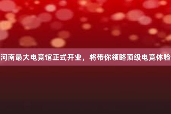 河南最大电竞馆正式开业，将带你领略顶级电竞体验