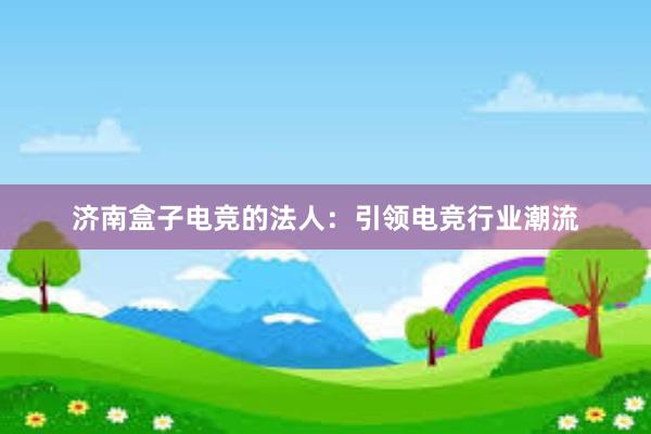 济南盒子电竞的法人：引领电竞行业潮流