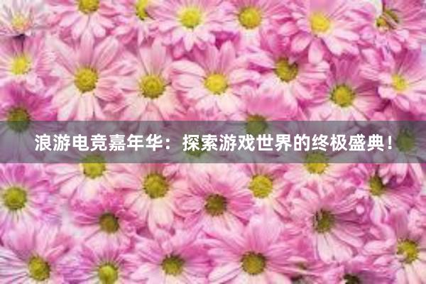 浪游电竞嘉年华：探索游戏世界的终极盛典！