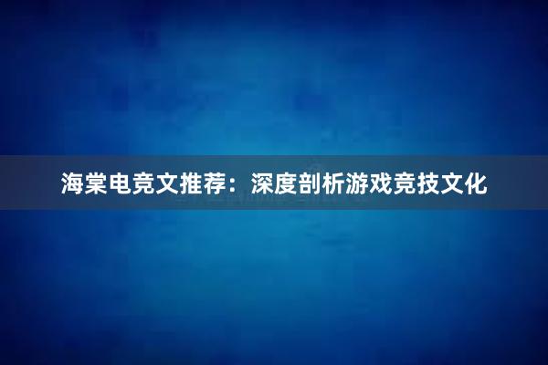 海棠电竞文推荐：深度剖析游戏竞技文化