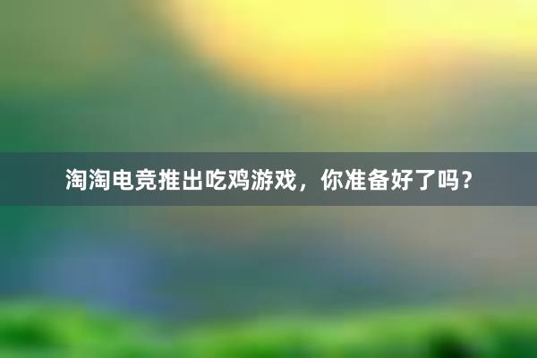 淘淘电竞推出吃鸡游戏，你准备好了吗？