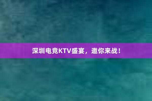 深圳电竞KTV盛宴，邀你来战！