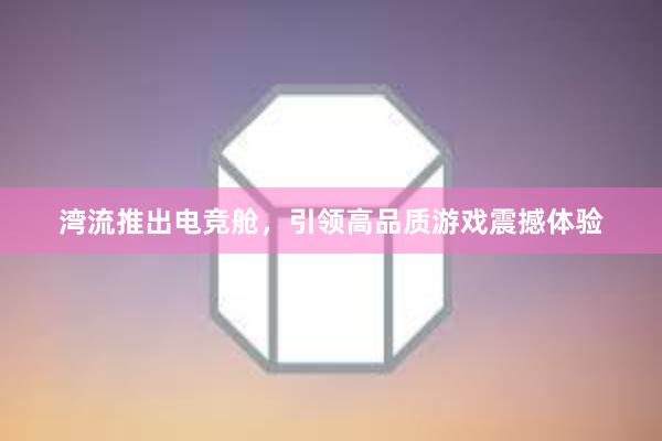 湾流推出电竞舱，引领高品质游戏震撼体验