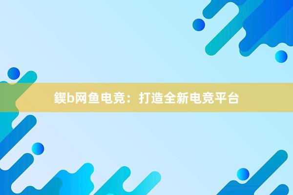 鍥b网鱼电竞：打造全新电竞平台