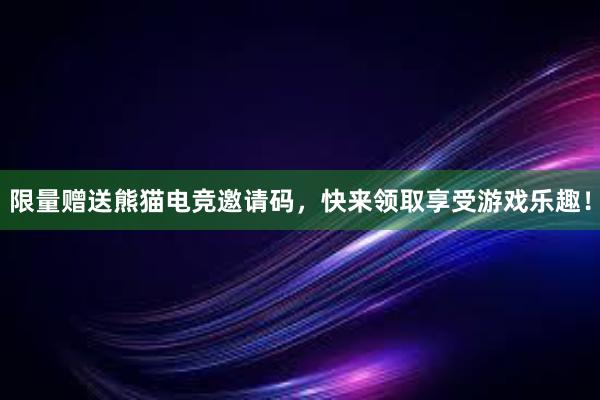 限量赠送熊猫电竞邀请码，快来领取享受游戏乐趣！