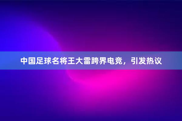 中国足球名将王大雷跨界电竞，引发热议