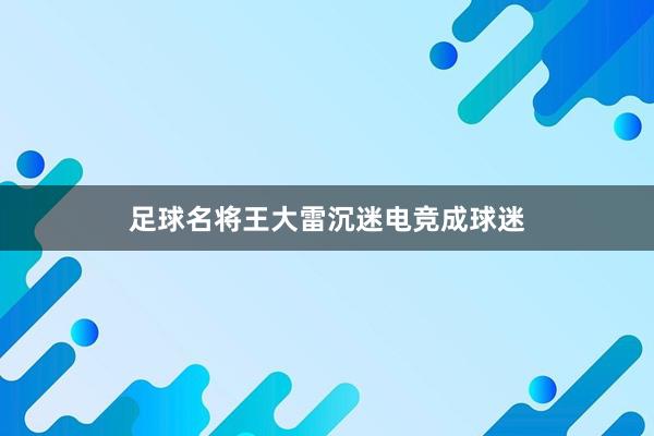 足球名将王大雷沉迷电竞成球迷