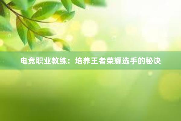 电竞职业教练：培养王者荣耀选手的秘诀