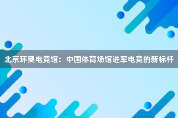 北京环奥电竞馆：中国体育场馆进军电竞的新标杆